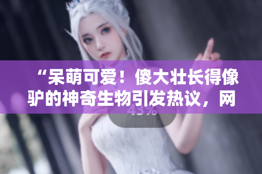 “呆萌可爱！傻大壮长得像驴的神奇生物引发热议，网友纷纷点赞惊奇之处！”