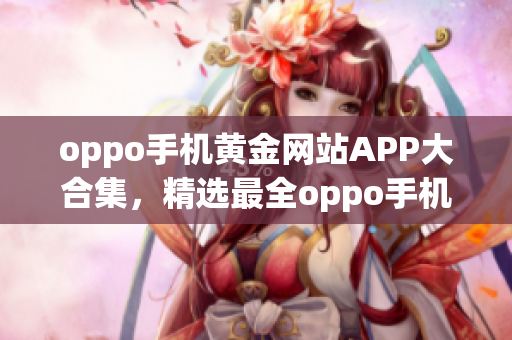 oppo手机黄金网站APP大合集，精选最全oppo手机网站应用推荐