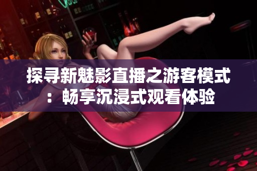 探寻新魅影直播之游客模式：畅享沉浸式观看体验