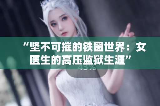 “坚不可摧的铁窗世界：女医生的高压监狱生涯”