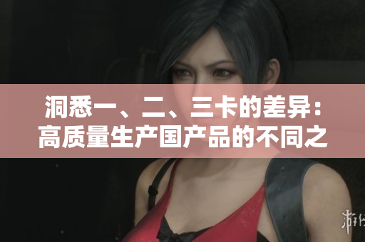 洞悉一、二、三卡的差异：高质量生产国产品的不同之处