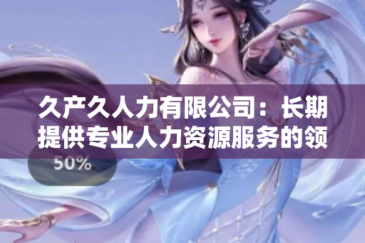 久产久人力有限公司：长期提供专业人力资源服务的领导者