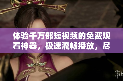 体验千万部短视频的免费观看神器，极速流畅播放，尽享视听盛宴