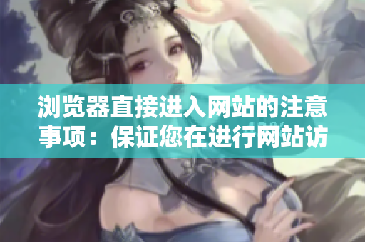浏览器直接进入网站的注意事项：保证您在进行网站访问时的安全和便利