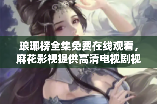 琅琊榜全集免费在线观看，麻花影视提供高清电视剧视频播放