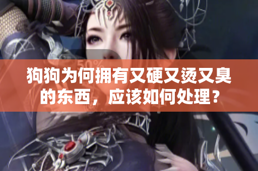 狗狗为何拥有又硬又烫又臭的东西，应该如何处理？