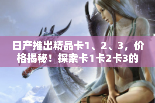 日产推出精品卡1、2、3，价格揭秘！探索卡1卡2卡3的定价及特色