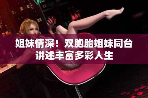姐妹情深！双胞胎姐妹同台讲述丰富多彩人生