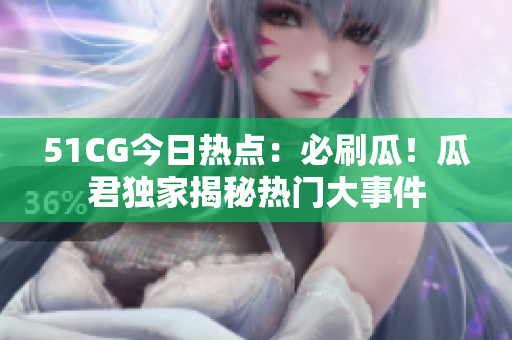 51CG今日热点：必刷瓜！瓜君独家揭秘热门大事件
