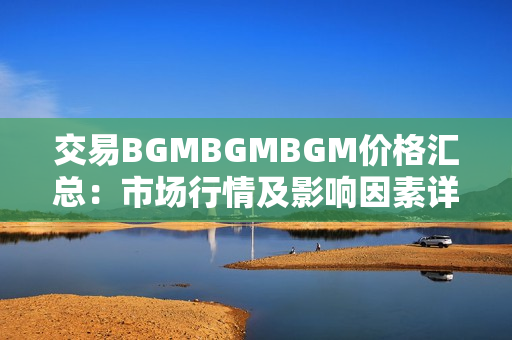 交易BGMBGMBGM价格汇总：市场行情及影响因素详解