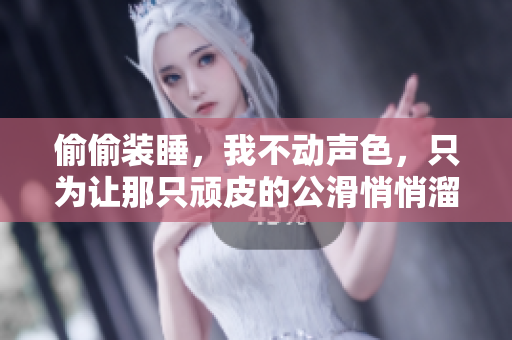 偷偷装睡，我不动声色，只为让那只顽皮的公滑悄悄溜进来……