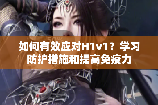 如何有效应对H1v1？学习防护措施和提高免疫力