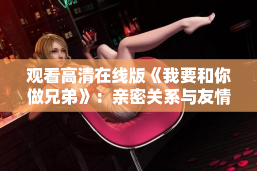 观看高清在线版《我要和你做兄弟》：亲密关系与友情之间的挑战
