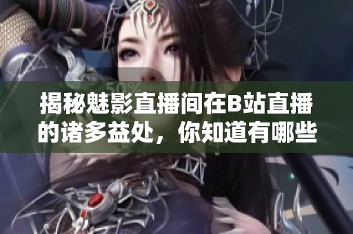 揭秘魅影直播间在B站直播的诸多益处，你知道有哪些吗？
