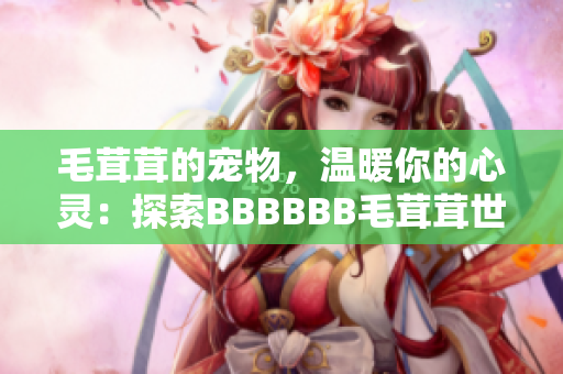 毛茸茸的宠物，温暖你的心灵：探索BBBBBB毛茸茸世界