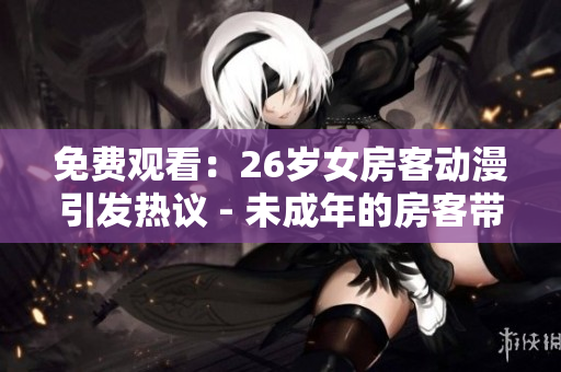 免费观看：26岁女房客动漫引发热议 - 未成年的房客带来不少麻烦？