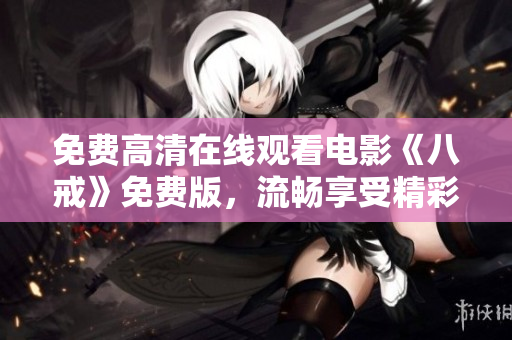 免费高清在线观看电影《八戒》免费版，流畅享受精彩剧情