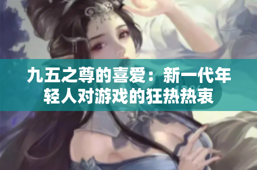 九五之尊的喜爱：新一代年轻人对游戏的狂热热衷