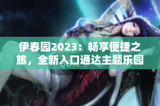 伊春园2023：畅享便捷之旅，全新入口通达主题乐园
