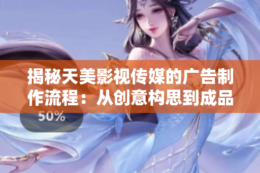 揭秘天美影视传媒的广告制作流程：从创意构思到成品呈现的全流程解析