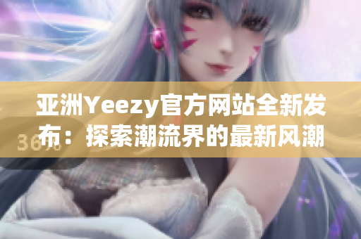 亚洲Yeezy官方网站全新发布：探索潮流界的最新风潮！
