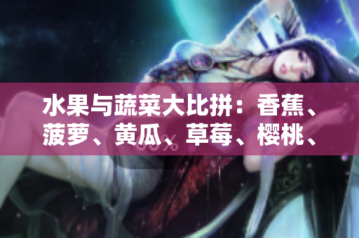 水果与蔬菜大比拼：香蕉、菠萝、黄瓜、草莓、樱桃、榴莲与茄子谁是最佳选择？