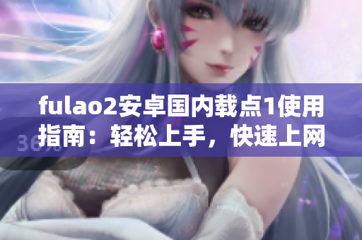 fulao2安卓国内载点1使用指南：轻松上手，快速上网