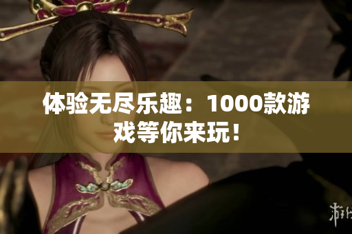 体验无尽乐趣：1000款游戏等你来玩！