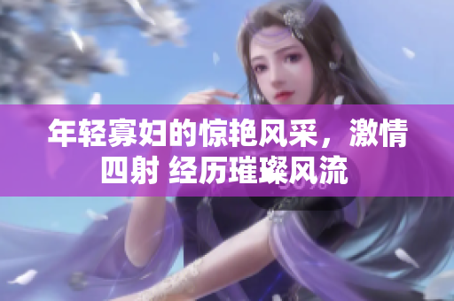 年轻寡妇的惊艳风采，激情四射 经历璀璨风流 