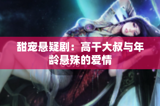 甜宠悬疑剧：高干大叔与年龄悬殊的爱情