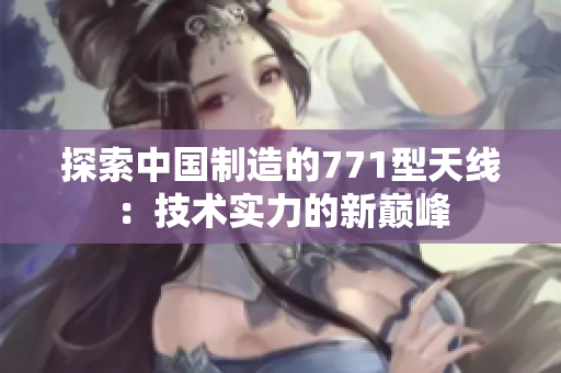 探索中国制造的771型天线：技术实力的新巅峰