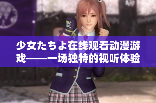 少女たちよ在线观看动漫游戏——一场独特的视听体验