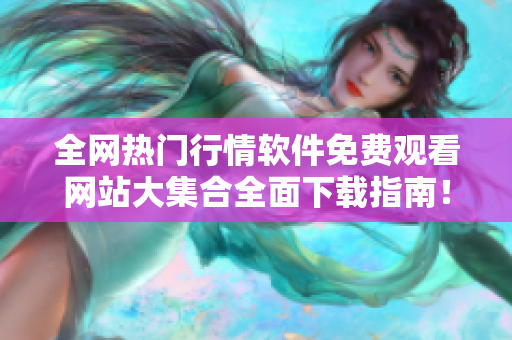 全网热门行情软件免费观看网站大集合全面下载指南！