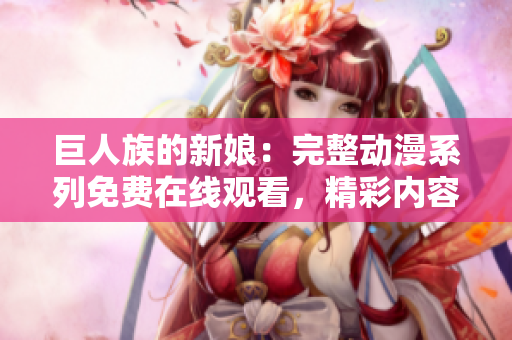 巨人族的新娘：完整动漫系列免费在线观看，精彩内容尽收眼底！