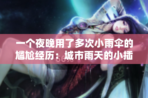 一个夜晚用了多次小雨伞的尴尬经历：城市雨天的小插曲