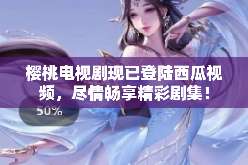 樱桃电视剧现已登陆西瓜视频，尽情畅享精彩剧集！