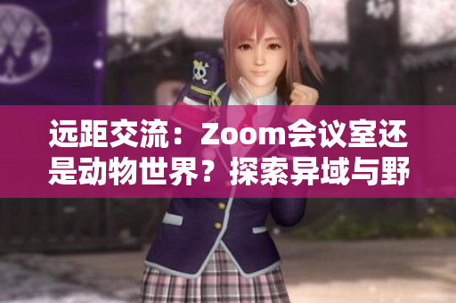 远距交流：Zoom会议室还是动物世界？探索异域与野生的虚拟相遇