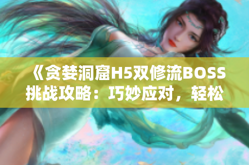 《贪婪洞窟H5双修流BOSS挑战攻略：巧妙应对，轻松击败！》