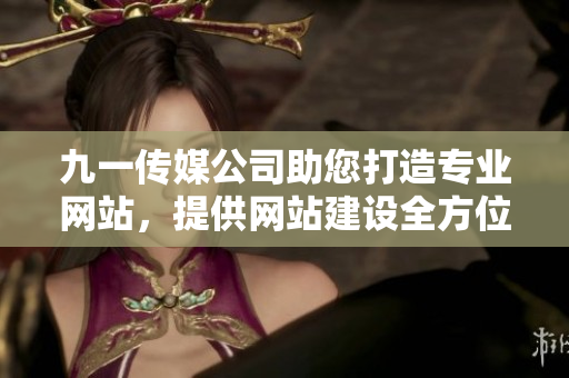 九一传媒公司助您打造专业网站，提供网站建设全方位解决方案
