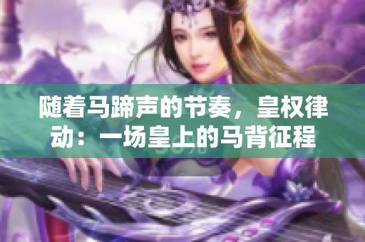 随着马蹄声的节奏，皇权律动：一场皇上的马背征程