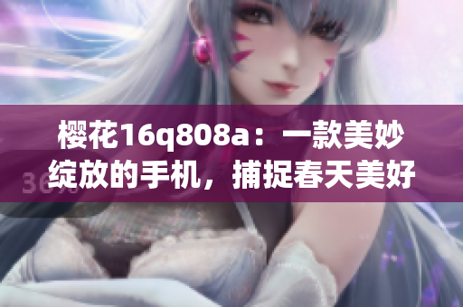 樱花16q808a：一款美妙绽放的手机，捕捉春天美好时刻
