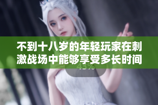 不到十八岁的年轻玩家在刺激战场中能够享受多长时间的游戏乐趣