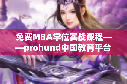 免费MBA学位实战课程——prohund中国教育平台热赞推荐