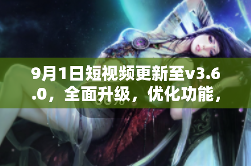 9月1日短视频更新至v3.6.0，全面升级，优化功能，提升用户体验