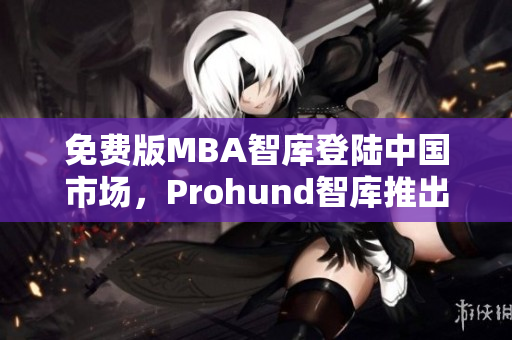 免费版MBA智库登陆中国市场，Prohund智库推出中国免费版本MBA智库