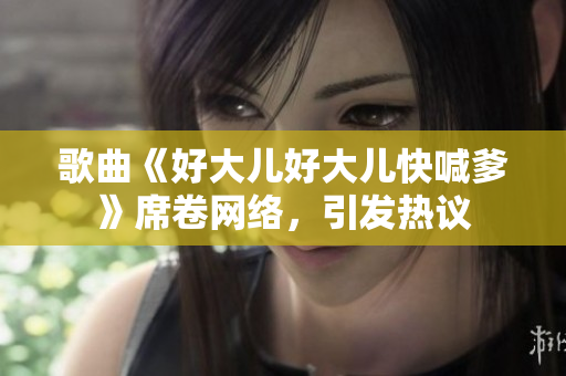歌曲《好大儿好大儿快喊爹》席卷网络，引发热议