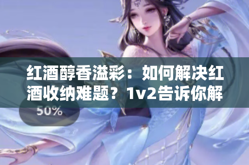 红酒醇香溢彩：如何解决红酒收纳难题？1v2告诉你解决方法！