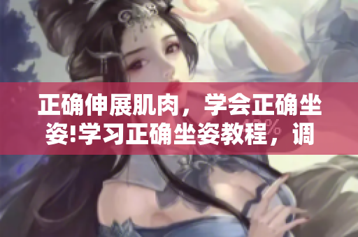 正确伸展肌肉，学会正确坐姿!学习正确坐姿教程，调整不良习惯