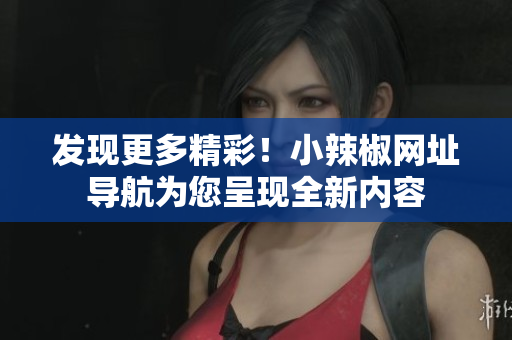 发现更多精彩！小辣椒网址导航为您呈现全新内容