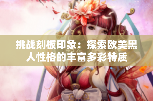 挑战刻板印象：探索欧美黑人性格的丰富多彩特质